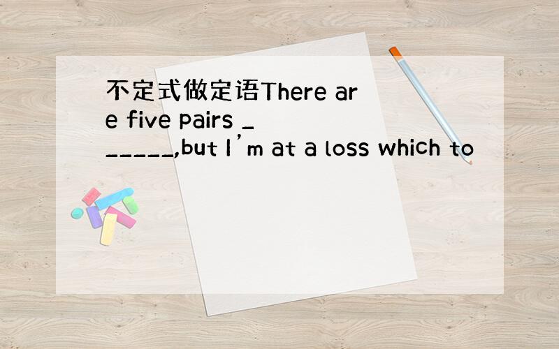 不定式做定语There are five pairs ______,but I’m at a loss which to