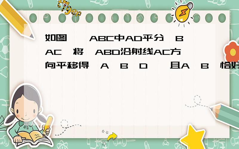 如图,△ABC中AD平分∠BAC,将△ABD沿射线AC方向平移得△A'B'D',且A'B'恰好经过点D,A'在AC上