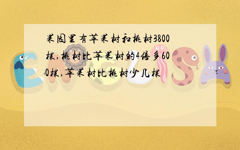 果园里有苹果树和桃树3800棵,桃树比苹果树的4倍多600棵,苹果树比桃树少几棵