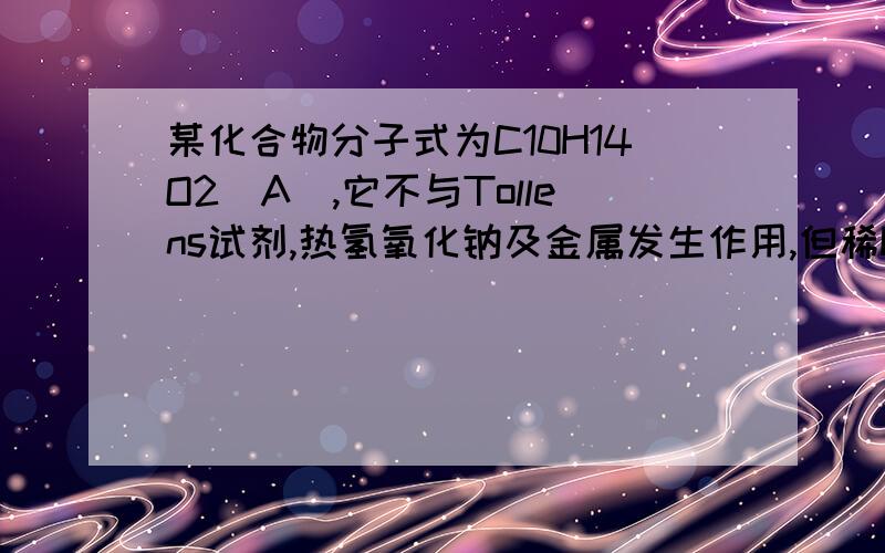 某化合物分子式为C10H14O2(A),它不与Tollens试剂,热氢氧化钠及金属发生作用,但稀HCL能将其转变成分子式