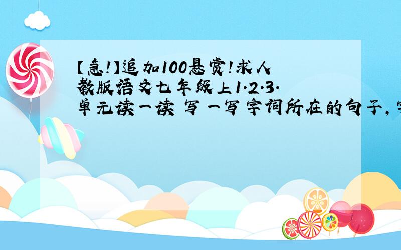 【急!】追加100悬赏!求人教版语文七年级上1.2.3.单元读一读 写一写字词所在的句子,字词注音.