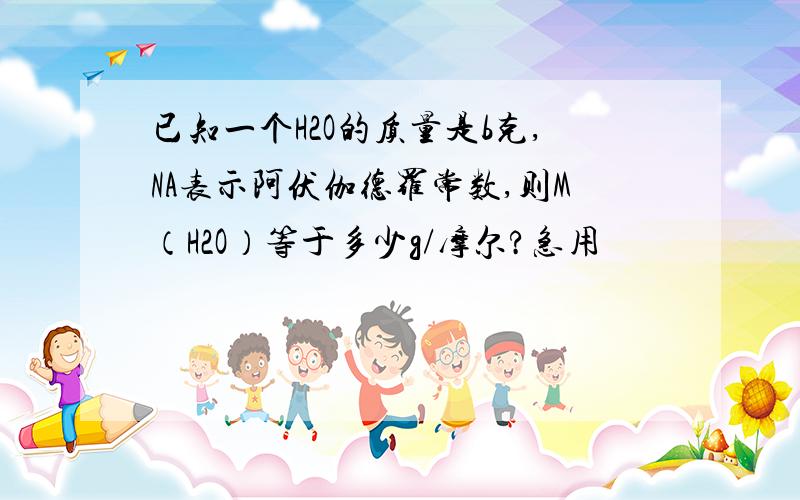 已知一个H2O的质量是b克,NA表示阿伏伽德罗常数,则M（H2O）等于多少g/摩尔?急用