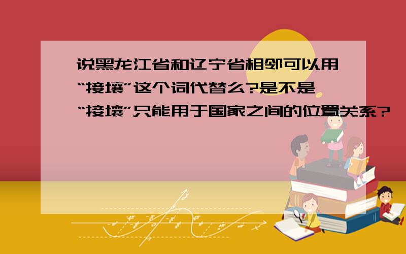 说黑龙江省和辽宁省相邻可以用“接壤”这个词代替么?是不是“接壤”只能用于国家之间的位置关系?