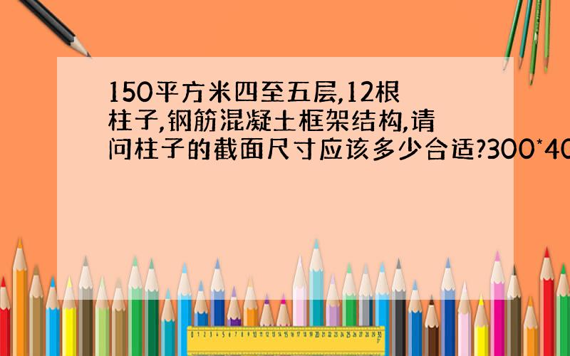 150平方米四至五层,12根柱子,钢筋混凝土框架结构,请问柱子的截面尺寸应该多少合适?300*400可以吗