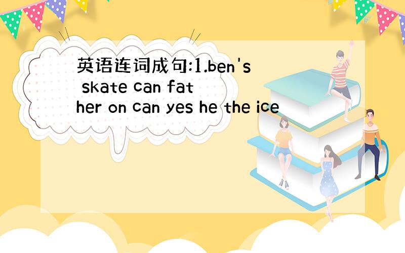 英语连词成句:1.ben's skate can father on can yes he the ice