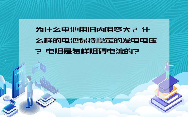 为什么电池用旧内阻变大? 什么样的电池保持稳定的发电电压? 电阻是怎样阻碍电流的?