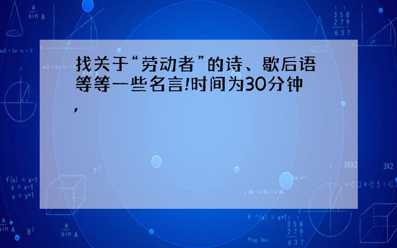 找关于“劳动者”的诗、歇后语等等一些名言!时间为30分钟,