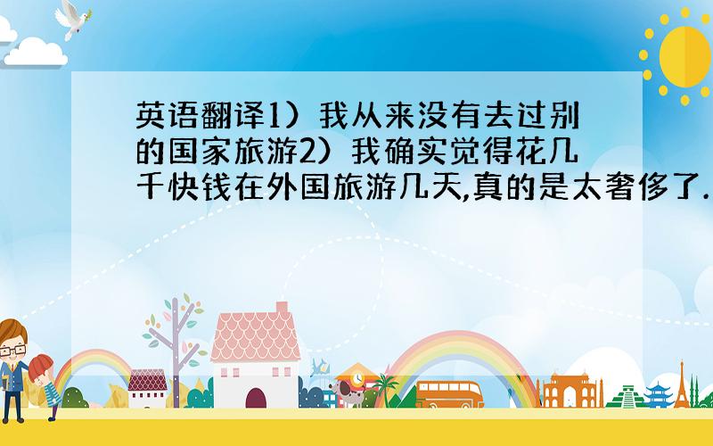 英语翻译1）我从来没有去过别的国家旅游2）我确实觉得花几千快钱在外国旅游几天,真的是太奢侈了.