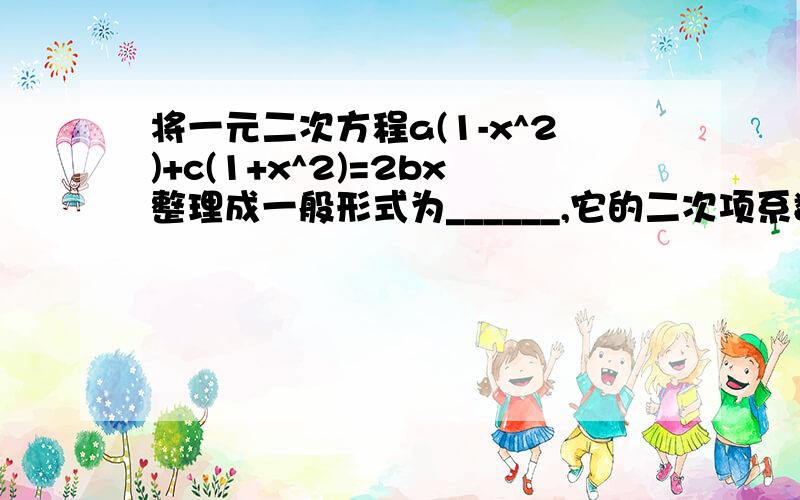 将一元二次方程a(1-x^2)+c(1+x^2)=2bx整理成一般形式为______,它的二次项系数为___一次项系数为