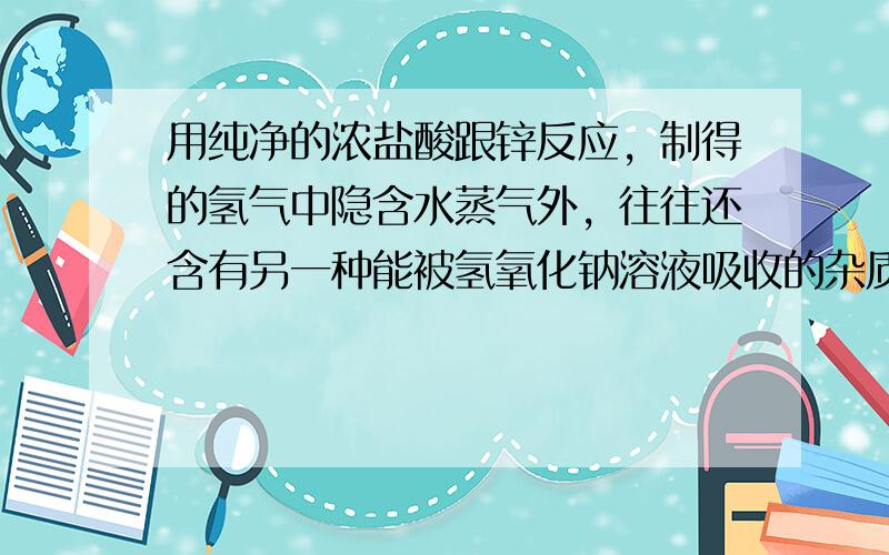 用纯净的浓盐酸跟锌反应，制得的氢气中隐含水蒸气外，往往还含有另一种能被氢氧化钠溶液吸收的杂质气体，它的名称是______