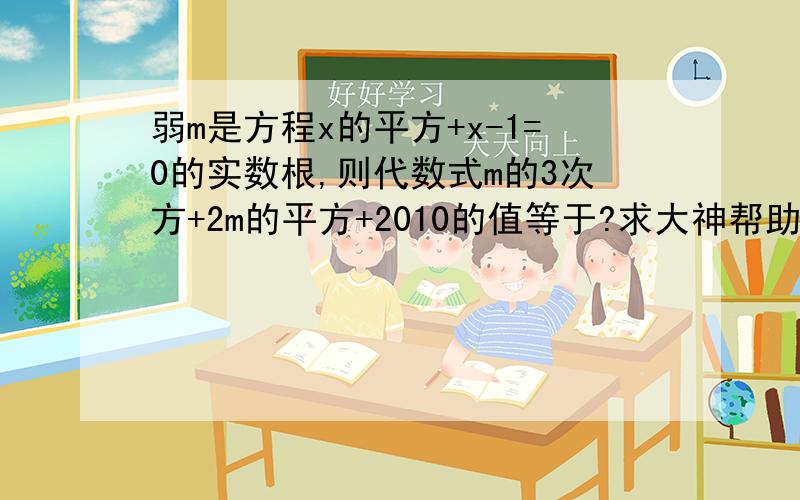 弱m是方程x的平方+x-1=0的实数根,则代数式m的3次方+2m的平方+2010的值等于?求大神帮助