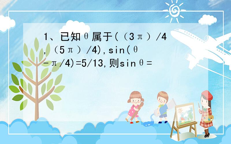 1、已知θ属于(（3π）/4,（5π）/4),sin(θ-π/4)=5/13,则sinθ=