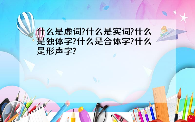 什么是虚词?什么是实词?什么是独体字?什么是合体字?什么是形声字?