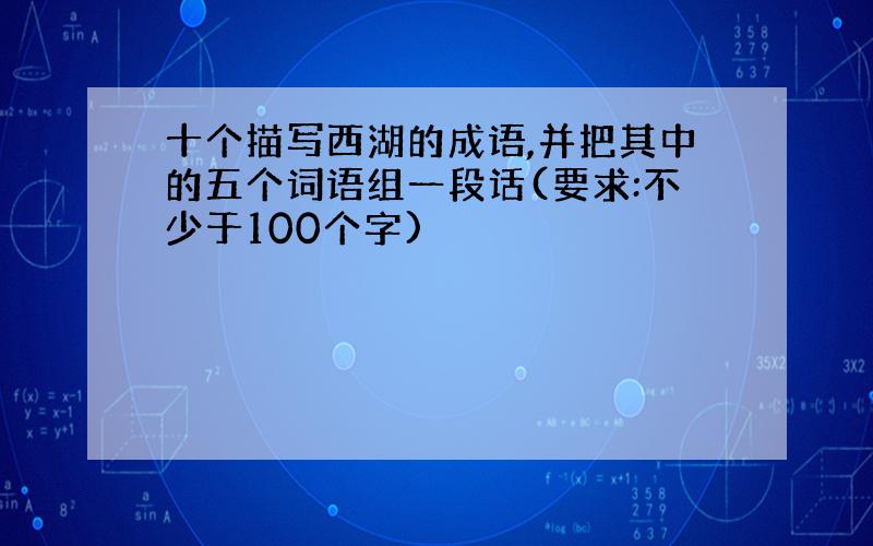 十个描写西湖的成语,并把其中的五个词语组一段话(要求:不少于100个字)