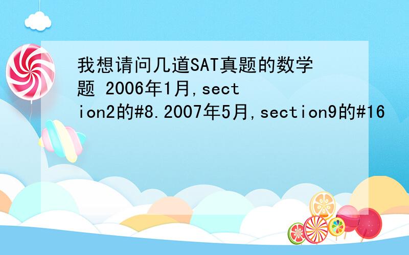 我想请问几道SAT真题的数学题 2006年1月,section2的#8.2007年5月,section9的#16