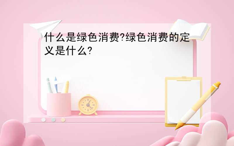 什么是绿色消费?绿色消费的定义是什么?