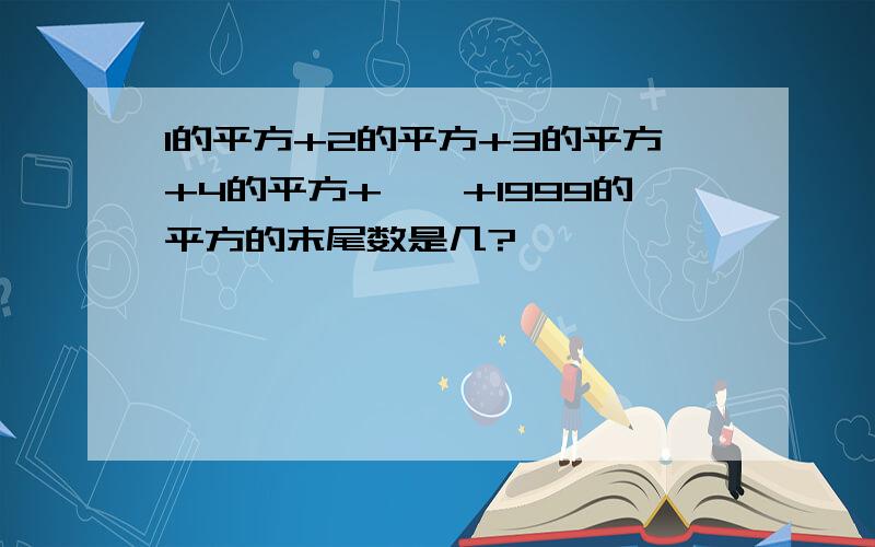 1的平方+2的平方+3的平方+4的平方+……+1999的平方的末尾数是几?