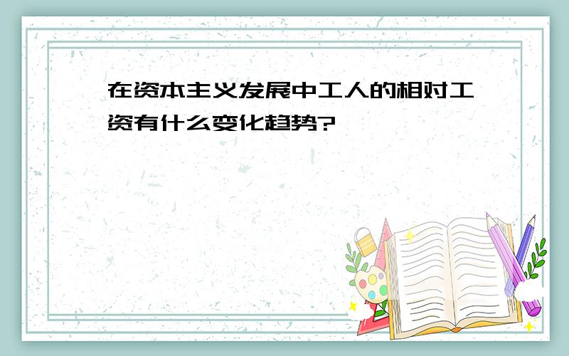 在资本主义发展中工人的相对工资有什么变化趋势?