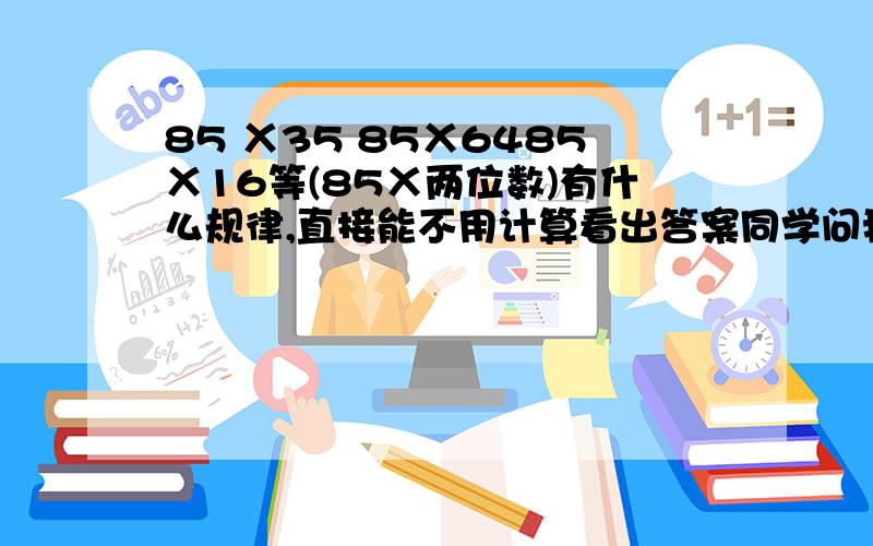 85 Ⅹ35 85Ⅹ6485Ⅹ16等(85Ⅹ两位数)有什么规律,直接能不用计算看出答案同学问我的我也没看到原题