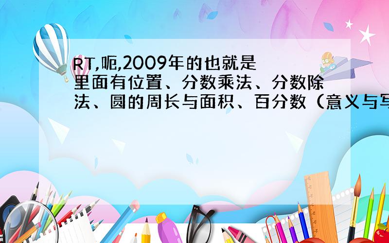 RT,呃,2009年的也就是里面有位置、分数乘法、分数除法、圆的周长与面积、百分数（意义与写法、百分数、小数、分数的互化