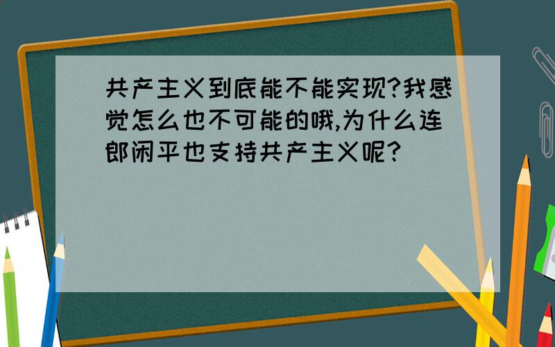 共产主义到底能不能实现?我感觉怎么也不可能的哦,为什么连郎闲平也支持共产主义呢?