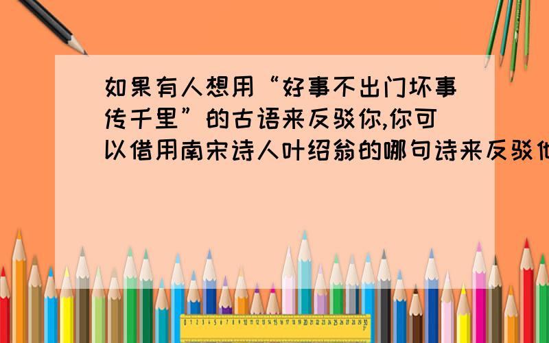 如果有人想用“好事不出门坏事传千里”的古语来反驳你,你可以借用南宋诗人叶绍翁的哪句诗来反驳他呢?