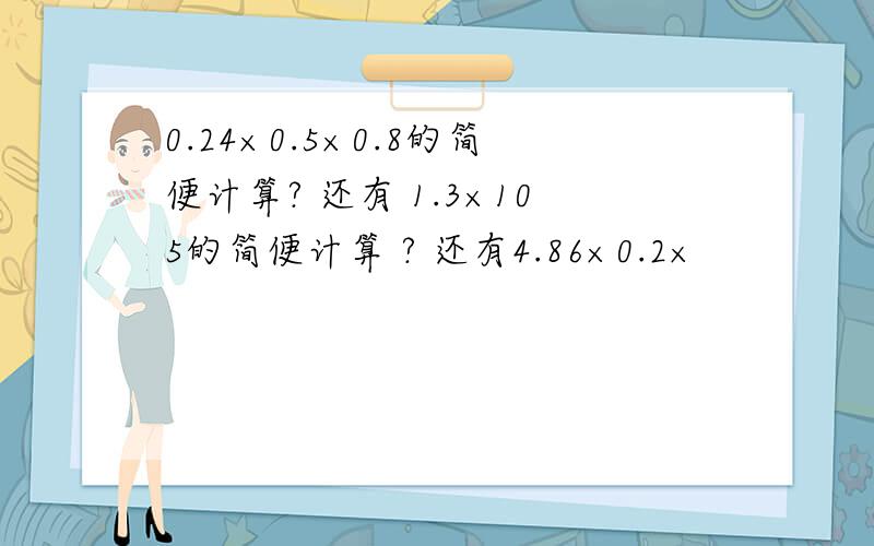 0.24×0.5×0.8的简便计算? 还有 1.3×105的简便计算 ? 还有4.86×0.2×