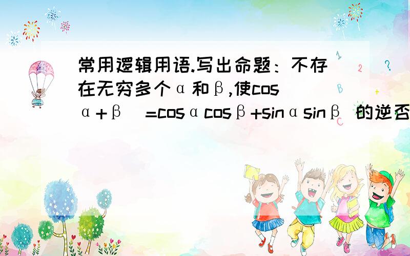 常用逻辑用语.写出命题：不存在无穷多个α和β,使cos(α+β)=cosαcosβ+sinαsinβ 的逆否命题.并判断