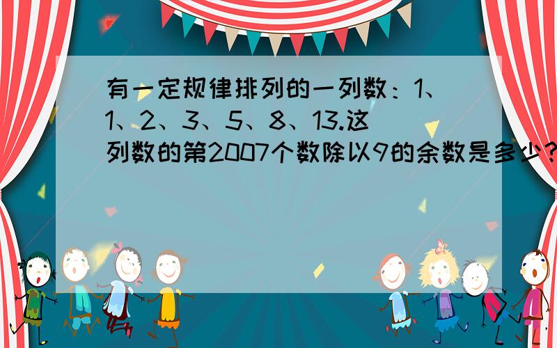 有一定规律排列的一列数：1、1、2、3、5、8、13.这列数的第2007个数除以9的余数是多少?