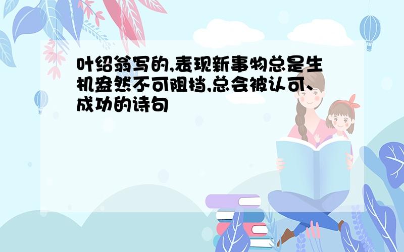 叶绍翁写的,表现新事物总是生机盎然不可阻挡,总会被认可、成功的诗句