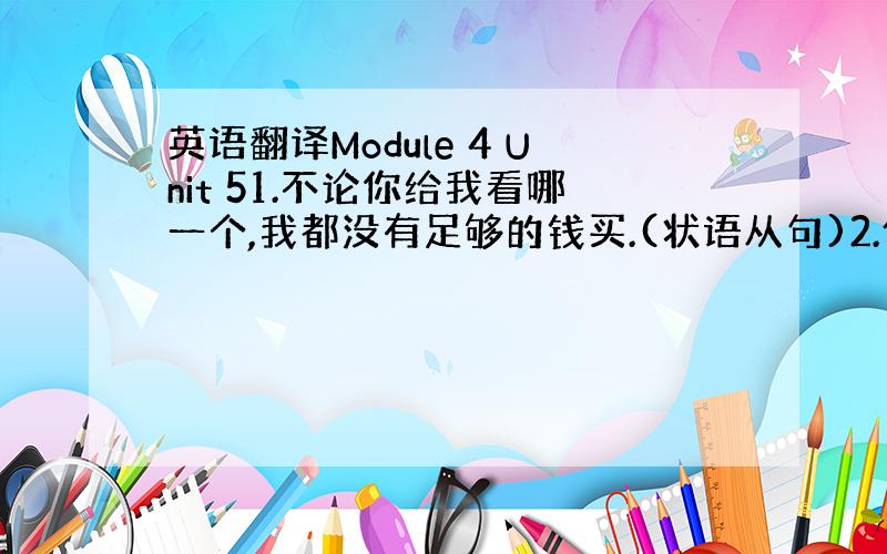 英语翻译Module 4 Unit 51.不论你给我看哪一个,我都没有足够的钱买.(状语从句)2.他工作一直很努力; 难