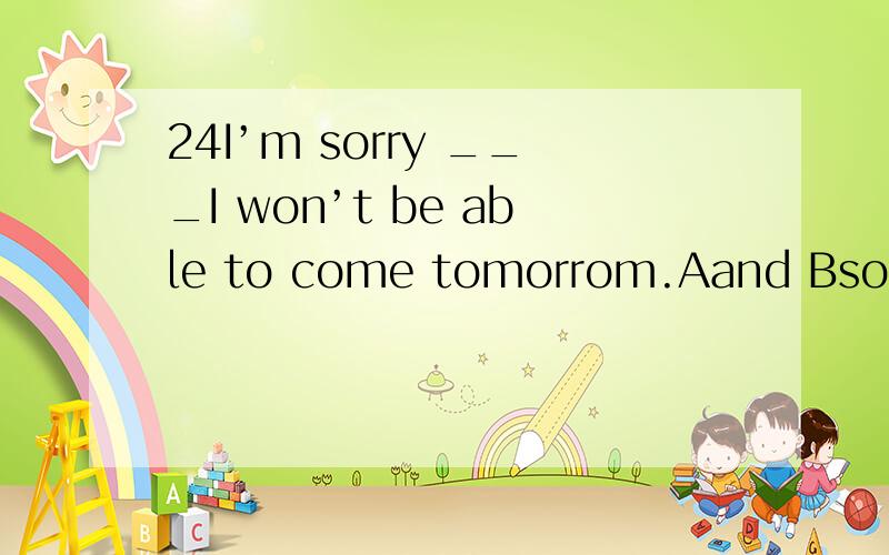 24I’m sorry ___I won’t be able to come tomorrom.Aand Bso Cbu