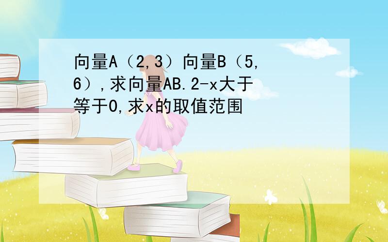 向量A（2,3）向量B（5,6）,求向量AB.2-x大于等于0,求x的取值范围