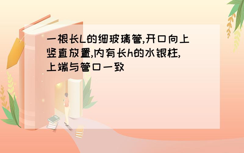 一根长L的细玻璃管,开口向上竖直放置,内有长h的水银柱,上端与管口一致