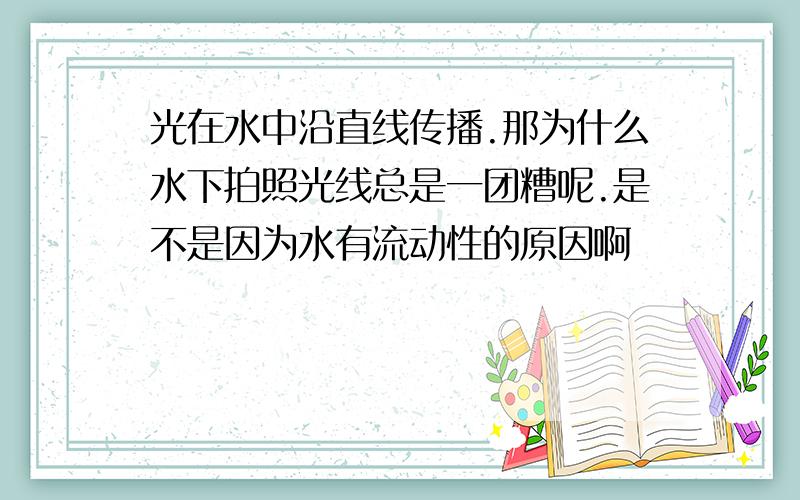 光在水中沿直线传播.那为什么水下拍照光线总是一团糟呢.是不是因为水有流动性的原因啊