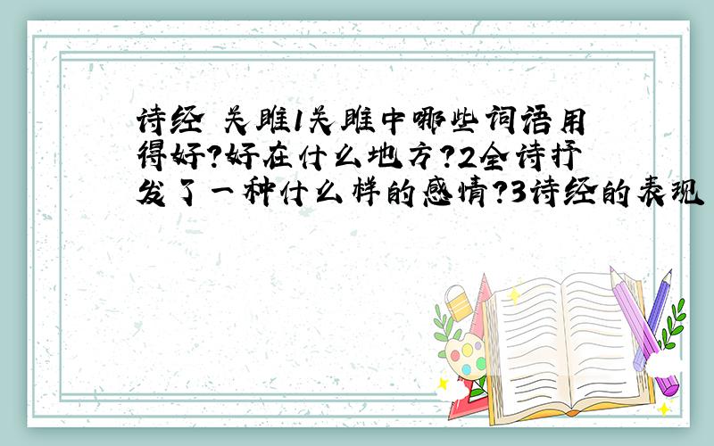 诗经 关雎1关雎中哪些词语用得好?好在什么地方?2全诗抒发了一种什么样的感情?3诗经的表现手法有哪些?大致意思?4什么是