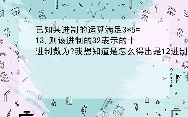 已知某进制的运算满足3*5=13,则该进制的32表示的十进制数为?我想知道是怎么得出是12进制的,