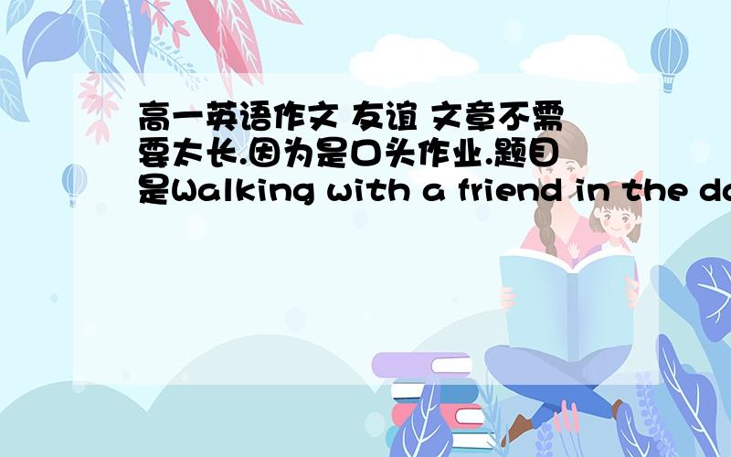 高一英语作文 友谊 文章不需要太长.因为是口头作业.题目是Walking with a friend in the da