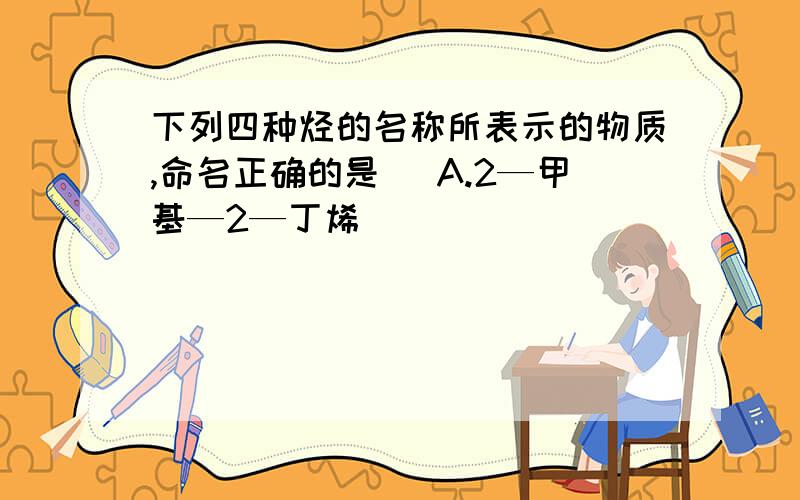 下列四种烃的名称所表示的物质,命名正确的是） A.2—甲基—2—丁烯