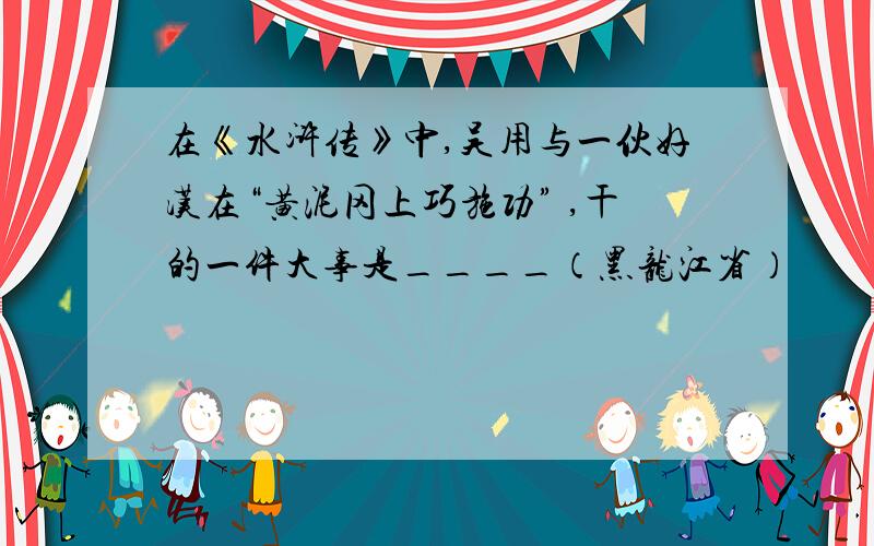 在《水浒传》中,吴用与一伙好汉在“黄泥冈上巧施功” ,干的一件大事是____（黑龙江省）