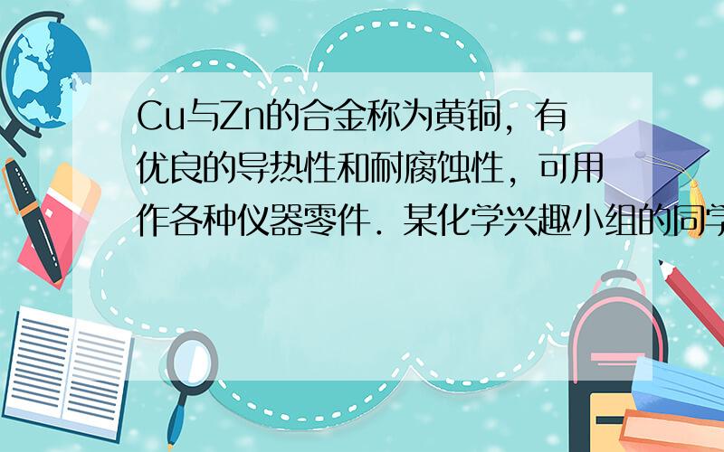 Cu与Zn的合金称为黄铜，有优良的导热性和耐腐蚀性，可用作各种仪器零件．某化学兴趣小组的同学为了测定某黄铜的组成，取10