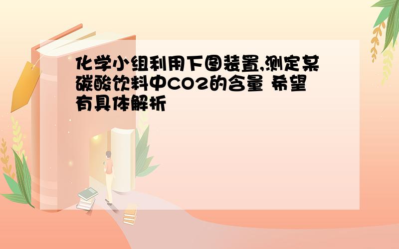 化学小组利用下图装置,测定某碳酸饮料中CO2的含量 希望有具体解析