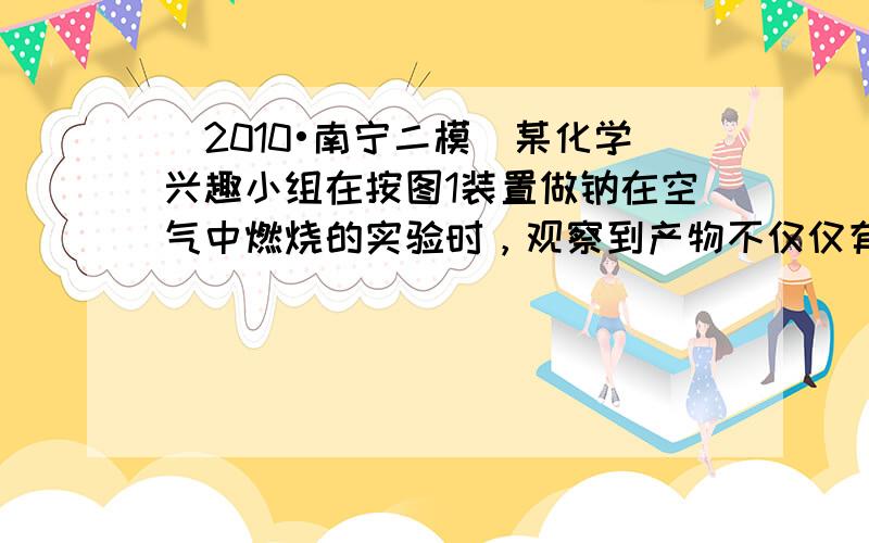 （2010•南宁二模）某化学兴趣小组在按图1装置做钠在空气中燃烧的实验时，观察到产物不仅仅有淡黄色的固体生成，还有少量的