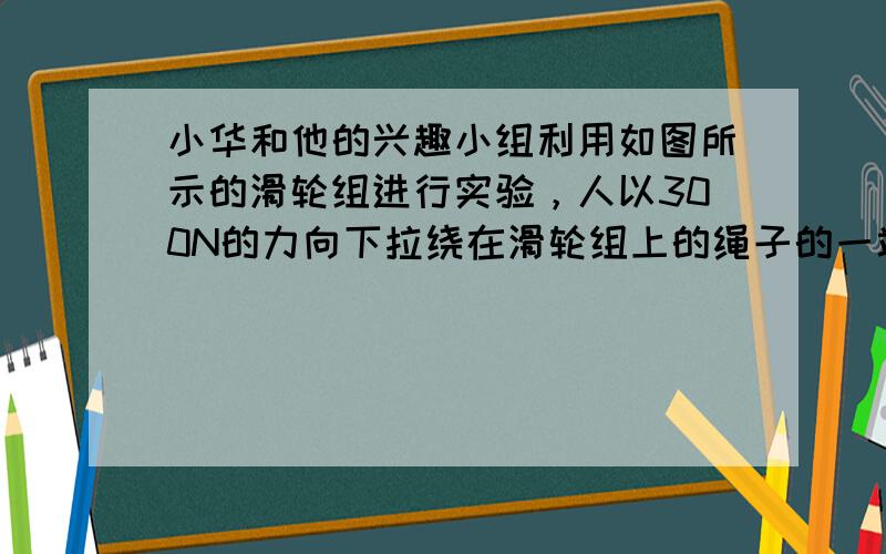 小华和他的兴趣小组利用如图所示的滑轮组进行实验，人以300N的力向下拉绕在滑轮组上的绳子的一端，5s内绳子下端移动了1m