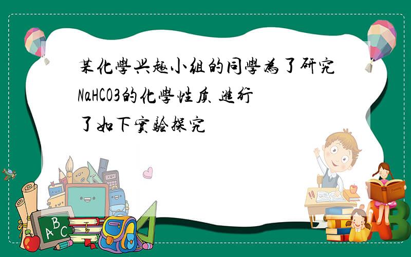 某化学兴趣小组的同学为了研究NaHCO3的化学性质 进行了如下实验探究