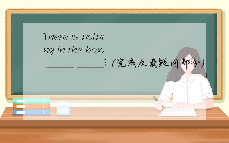 There is nothing in the box, _____ _____?(完成反意疑问部分）