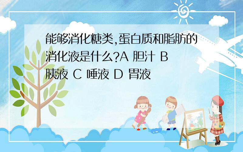 能够消化糖类,蛋白质和脂肪的消化液是什么?A 胆汁 B 胰液 C 唾液 D 胃液