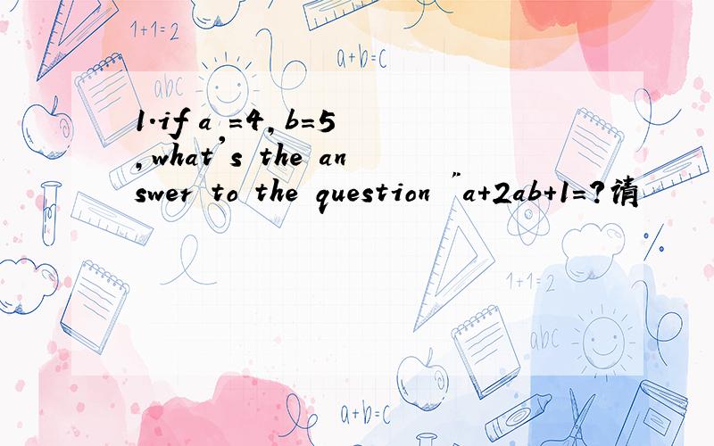 1.if a =4,b=5 ,what's the answer to the question 