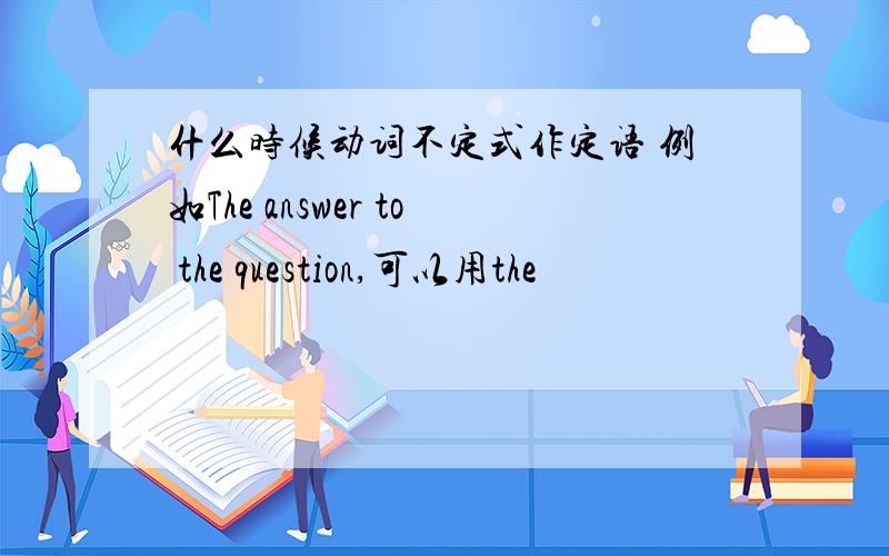 什么时候动词不定式作定语 例如The answer to the question,可以用the