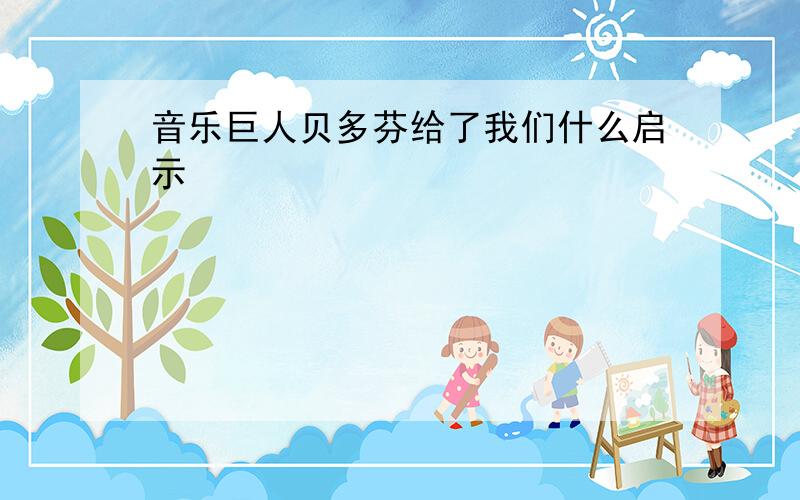 音乐巨人贝多芬给了我们什么启示